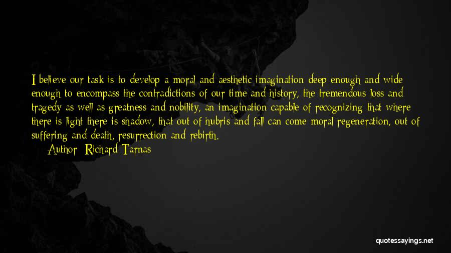 Richard Tarnas Quotes: I Believe Our Task Is To Develop A Moral And Aesthetic Imagination Deep Enough And Wide Enough To Encompass The