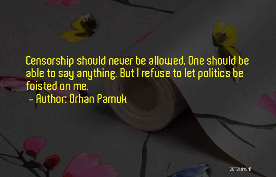 Orhan Pamuk Quotes: Censorship Should Never Be Allowed. One Should Be Able To Say Anything. But I Refuse To Let Politics Be Foisted