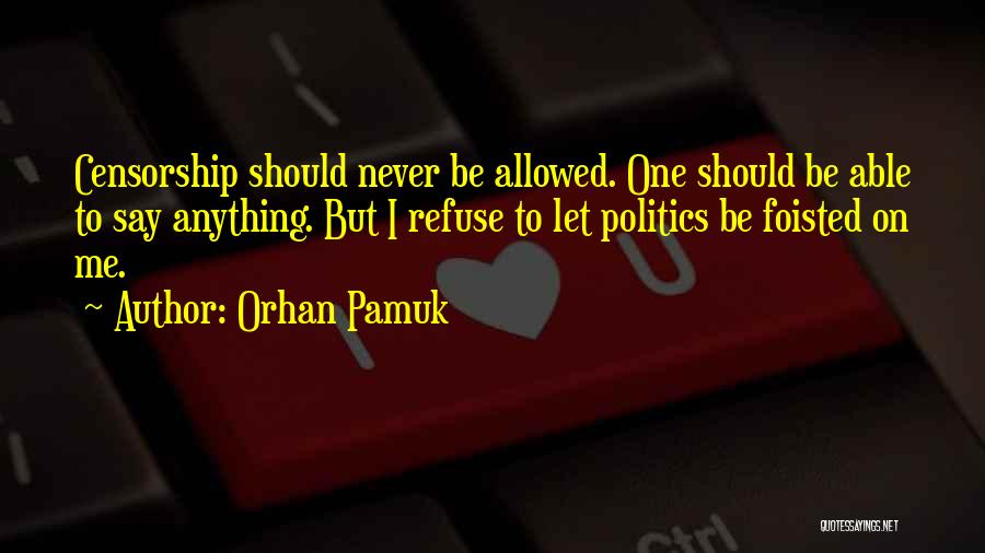 Orhan Pamuk Quotes: Censorship Should Never Be Allowed. One Should Be Able To Say Anything. But I Refuse To Let Politics Be Foisted