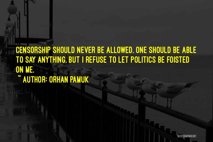 Orhan Pamuk Quotes: Censorship Should Never Be Allowed. One Should Be Able To Say Anything. But I Refuse To Let Politics Be Foisted