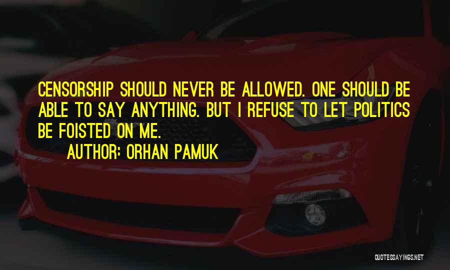 Orhan Pamuk Quotes: Censorship Should Never Be Allowed. One Should Be Able To Say Anything. But I Refuse To Let Politics Be Foisted