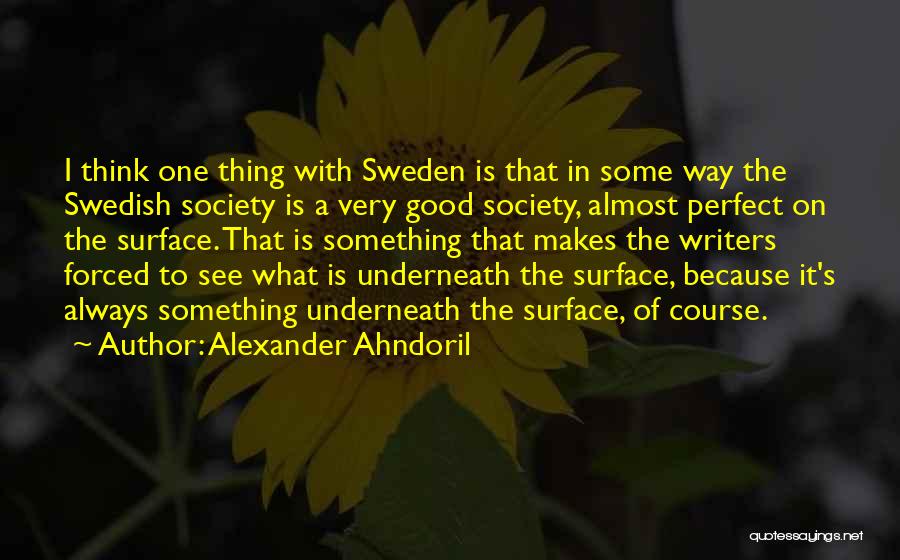 Alexander Ahndoril Quotes: I Think One Thing With Sweden Is That In Some Way The Swedish Society Is A Very Good Society, Almost