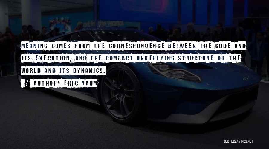 Eric Baum Quotes: Meaning Comes From The Correspondence Between The Code And Its Execution, And The Compact Underlying Structure Of The World And