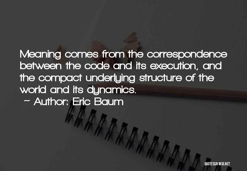 Eric Baum Quotes: Meaning Comes From The Correspondence Between The Code And Its Execution, And The Compact Underlying Structure Of The World And