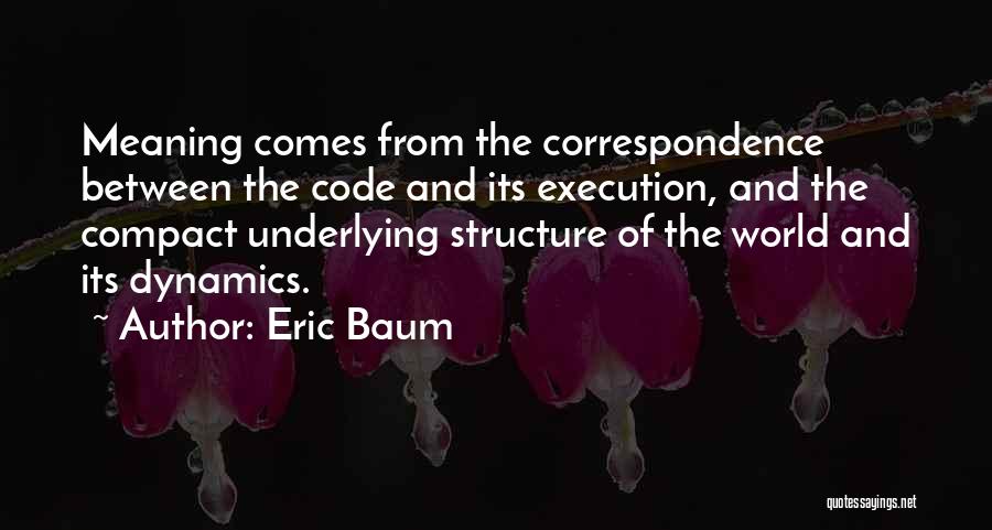 Eric Baum Quotes: Meaning Comes From The Correspondence Between The Code And Its Execution, And The Compact Underlying Structure Of The World And