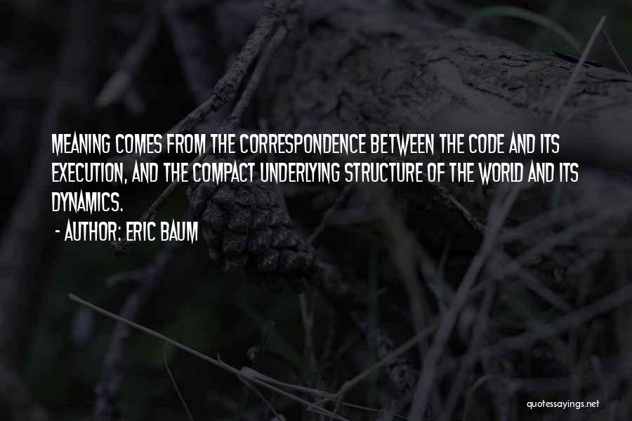 Eric Baum Quotes: Meaning Comes From The Correspondence Between The Code And Its Execution, And The Compact Underlying Structure Of The World And