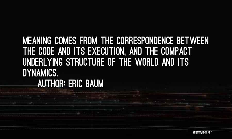 Eric Baum Quotes: Meaning Comes From The Correspondence Between The Code And Its Execution, And The Compact Underlying Structure Of The World And