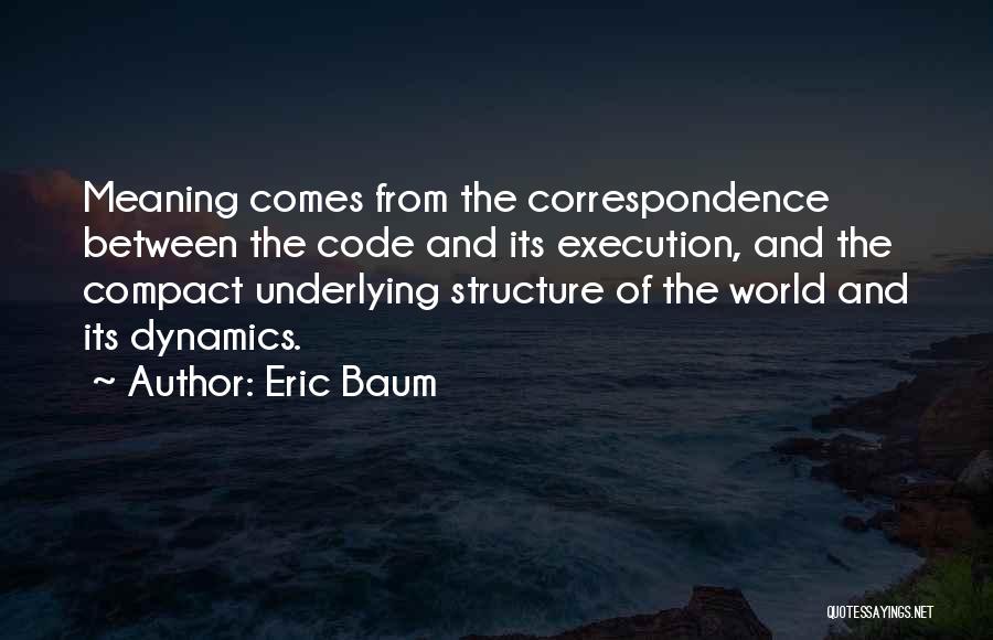 Eric Baum Quotes: Meaning Comes From The Correspondence Between The Code And Its Execution, And The Compact Underlying Structure Of The World And