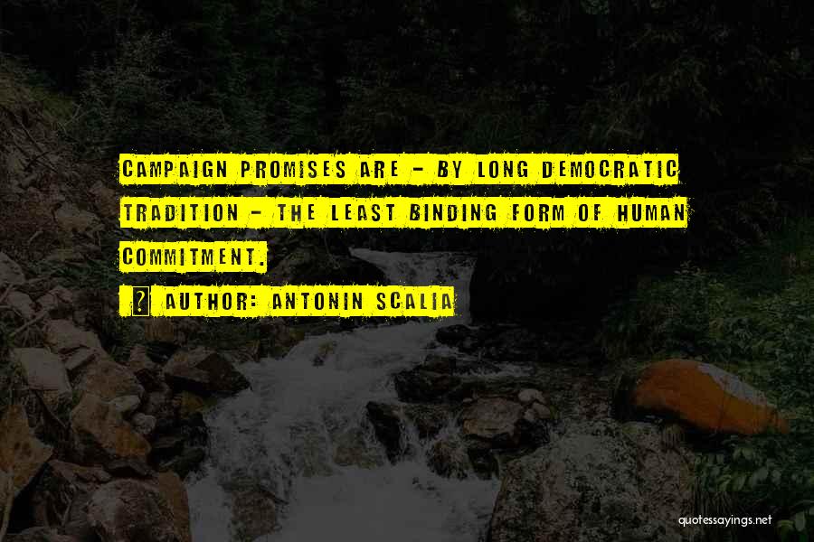 Antonin Scalia Quotes: Campaign Promises Are - By Long Democratic Tradition - The Least Binding Form Of Human Commitment.