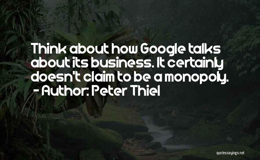 Peter Thiel Quotes: Think About How Google Talks About Its Business. It Certainly Doesn't Claim To Be A Monopoly.