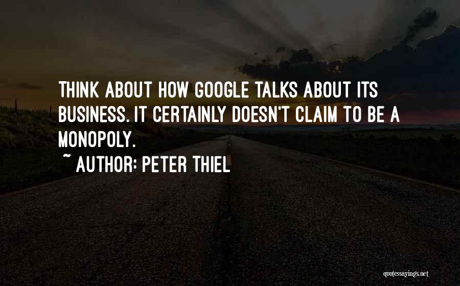 Peter Thiel Quotes: Think About How Google Talks About Its Business. It Certainly Doesn't Claim To Be A Monopoly.