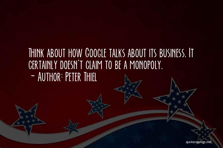 Peter Thiel Quotes: Think About How Google Talks About Its Business. It Certainly Doesn't Claim To Be A Monopoly.