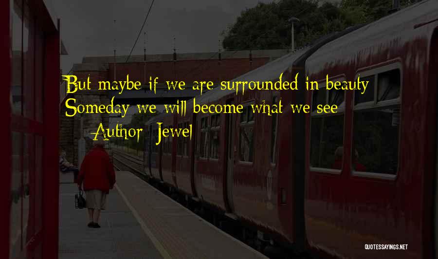 Jewel Quotes: But Maybe If We Are Surrounded In Beauty Someday We Will Become What We See