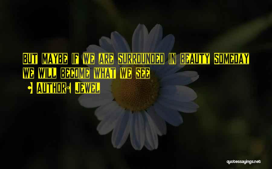 Jewel Quotes: But Maybe If We Are Surrounded In Beauty Someday We Will Become What We See