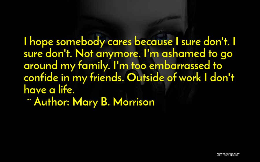 Mary B. Morrison Quotes: I Hope Somebody Cares Because I Sure Don't. I Sure Don't. Not Anymore. I'm Ashamed To Go Around My Family.