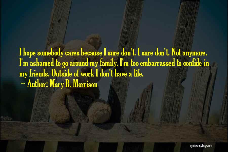 Mary B. Morrison Quotes: I Hope Somebody Cares Because I Sure Don't. I Sure Don't. Not Anymore. I'm Ashamed To Go Around My Family.