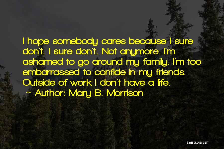 Mary B. Morrison Quotes: I Hope Somebody Cares Because I Sure Don't. I Sure Don't. Not Anymore. I'm Ashamed To Go Around My Family.