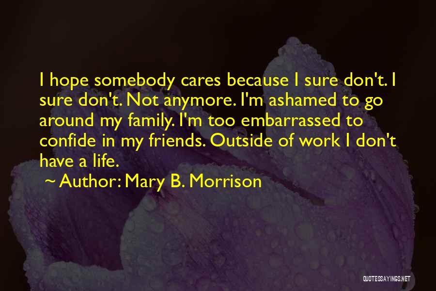 Mary B. Morrison Quotes: I Hope Somebody Cares Because I Sure Don't. I Sure Don't. Not Anymore. I'm Ashamed To Go Around My Family.