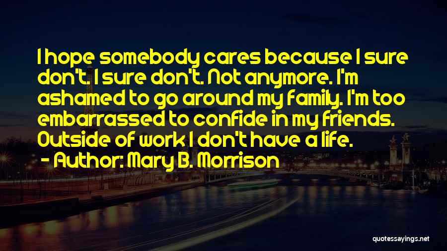 Mary B. Morrison Quotes: I Hope Somebody Cares Because I Sure Don't. I Sure Don't. Not Anymore. I'm Ashamed To Go Around My Family.