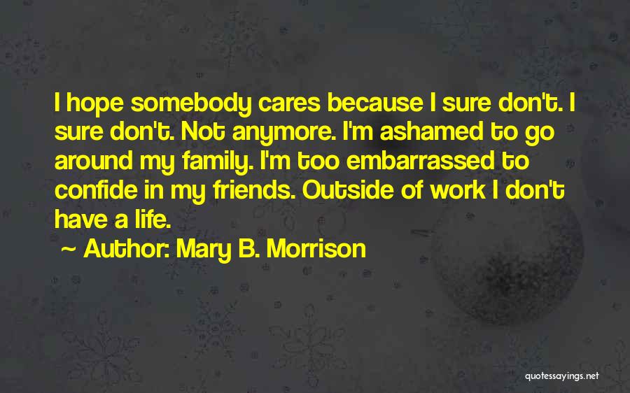 Mary B. Morrison Quotes: I Hope Somebody Cares Because I Sure Don't. I Sure Don't. Not Anymore. I'm Ashamed To Go Around My Family.