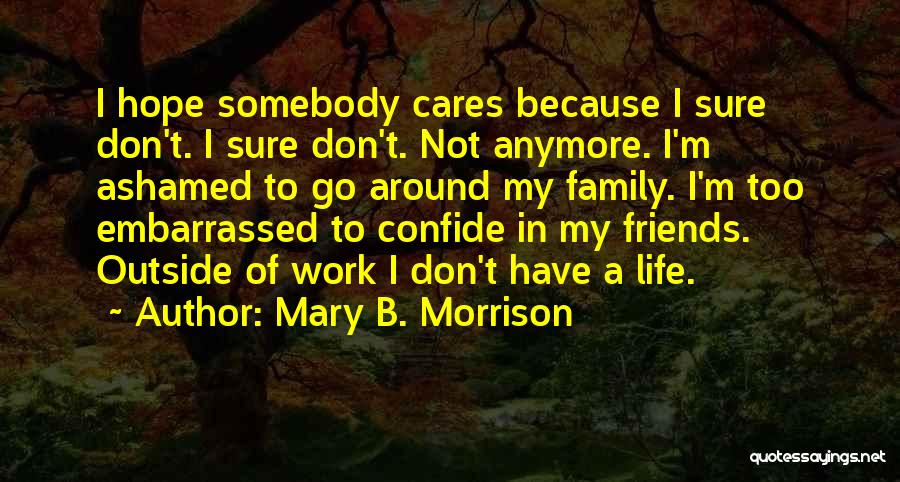 Mary B. Morrison Quotes: I Hope Somebody Cares Because I Sure Don't. I Sure Don't. Not Anymore. I'm Ashamed To Go Around My Family.