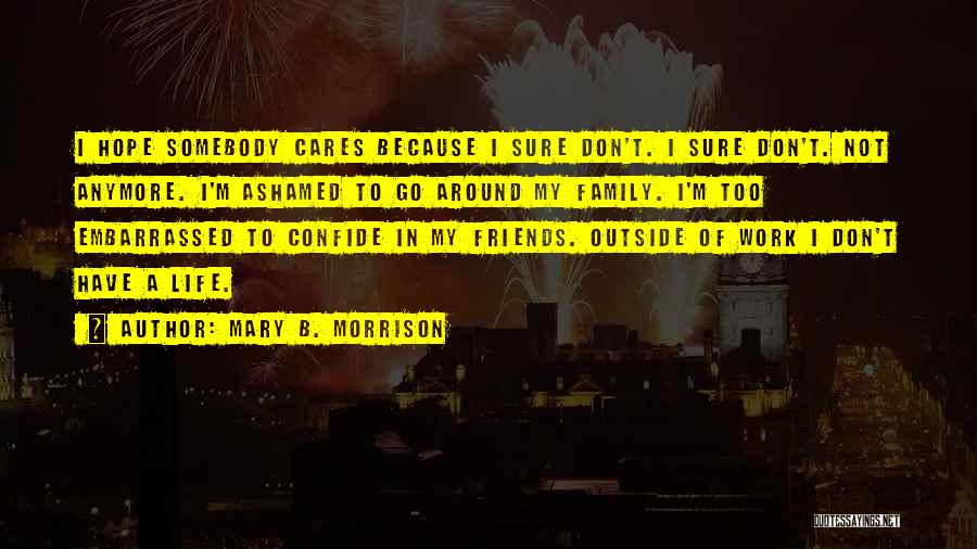 Mary B. Morrison Quotes: I Hope Somebody Cares Because I Sure Don't. I Sure Don't. Not Anymore. I'm Ashamed To Go Around My Family.