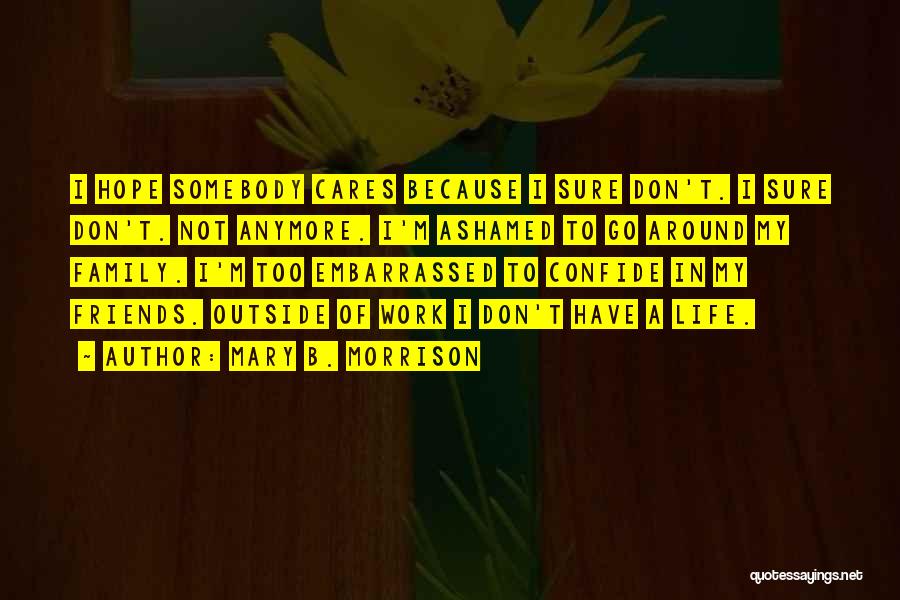 Mary B. Morrison Quotes: I Hope Somebody Cares Because I Sure Don't. I Sure Don't. Not Anymore. I'm Ashamed To Go Around My Family.