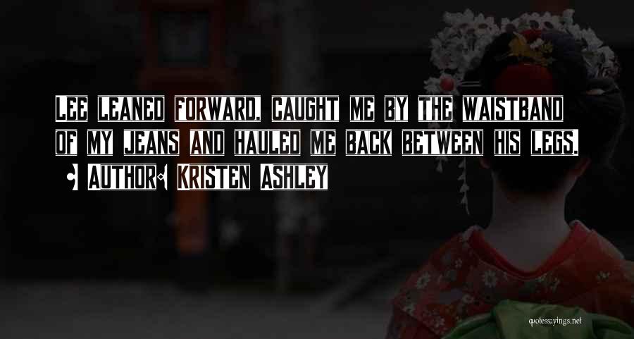 Kristen Ashley Quotes: Lee Leaned Forward, Caught Me By The Waistband Of My Jeans And Hauled Me Back Between His Legs.