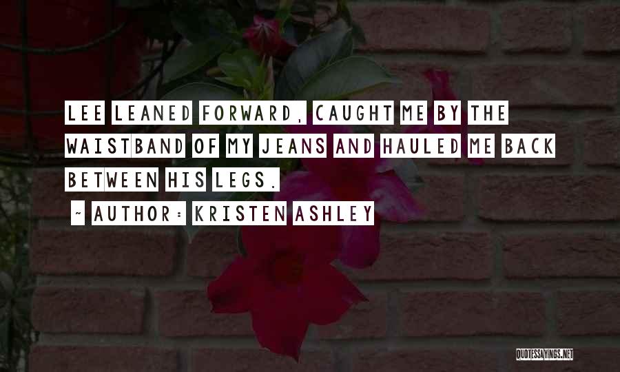 Kristen Ashley Quotes: Lee Leaned Forward, Caught Me By The Waistband Of My Jeans And Hauled Me Back Between His Legs.
