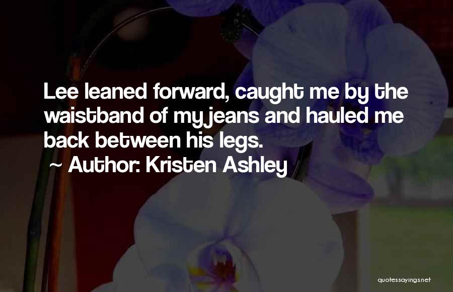 Kristen Ashley Quotes: Lee Leaned Forward, Caught Me By The Waistband Of My Jeans And Hauled Me Back Between His Legs.