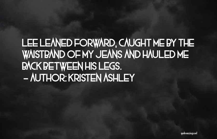 Kristen Ashley Quotes: Lee Leaned Forward, Caught Me By The Waistband Of My Jeans And Hauled Me Back Between His Legs.