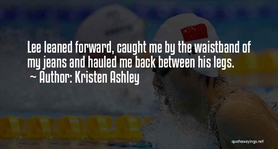 Kristen Ashley Quotes: Lee Leaned Forward, Caught Me By The Waistband Of My Jeans And Hauled Me Back Between His Legs.