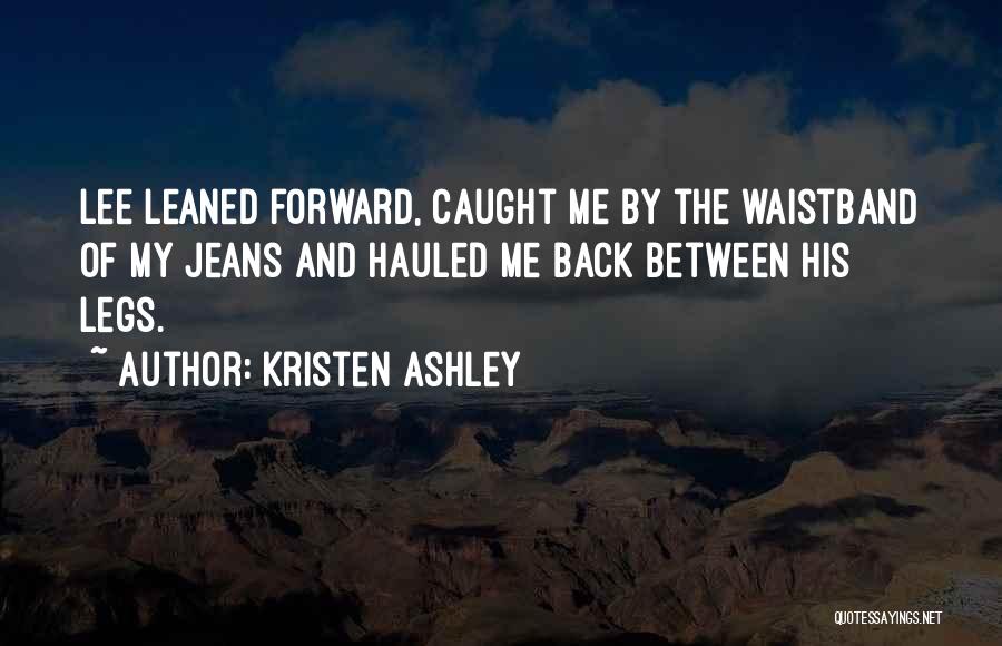 Kristen Ashley Quotes: Lee Leaned Forward, Caught Me By The Waistband Of My Jeans And Hauled Me Back Between His Legs.