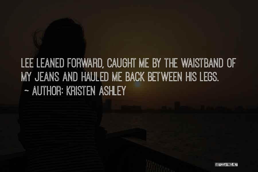 Kristen Ashley Quotes: Lee Leaned Forward, Caught Me By The Waistband Of My Jeans And Hauled Me Back Between His Legs.