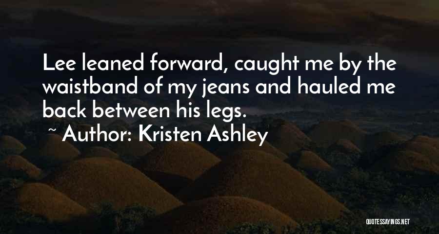 Kristen Ashley Quotes: Lee Leaned Forward, Caught Me By The Waistband Of My Jeans And Hauled Me Back Between His Legs.