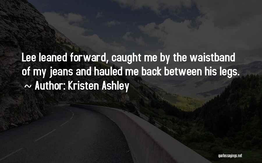 Kristen Ashley Quotes: Lee Leaned Forward, Caught Me By The Waistband Of My Jeans And Hauled Me Back Between His Legs.