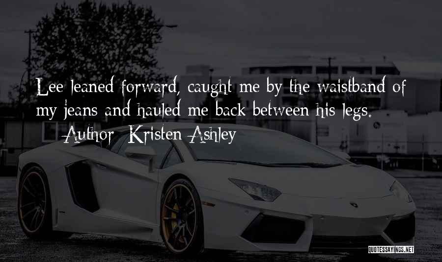 Kristen Ashley Quotes: Lee Leaned Forward, Caught Me By The Waistband Of My Jeans And Hauled Me Back Between His Legs.