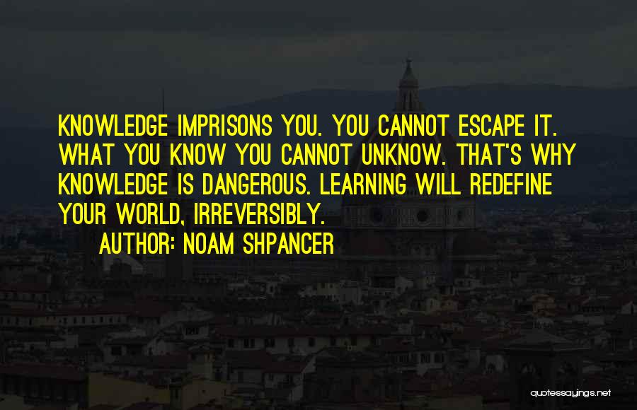 Noam Shpancer Quotes: Knowledge Imprisons You. You Cannot Escape It. What You Know You Cannot Unknow. That's Why Knowledge Is Dangerous. Learning Will