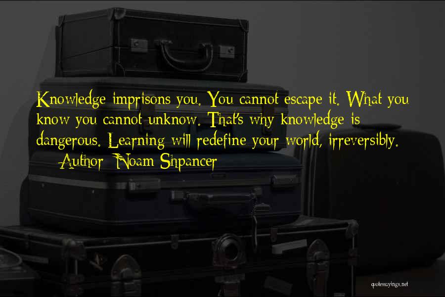 Noam Shpancer Quotes: Knowledge Imprisons You. You Cannot Escape It. What You Know You Cannot Unknow. That's Why Knowledge Is Dangerous. Learning Will