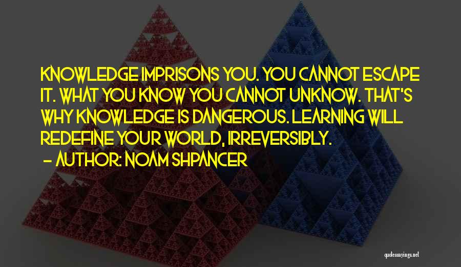 Noam Shpancer Quotes: Knowledge Imprisons You. You Cannot Escape It. What You Know You Cannot Unknow. That's Why Knowledge Is Dangerous. Learning Will