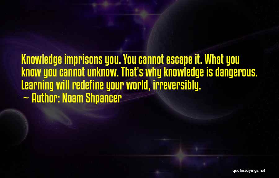 Noam Shpancer Quotes: Knowledge Imprisons You. You Cannot Escape It. What You Know You Cannot Unknow. That's Why Knowledge Is Dangerous. Learning Will