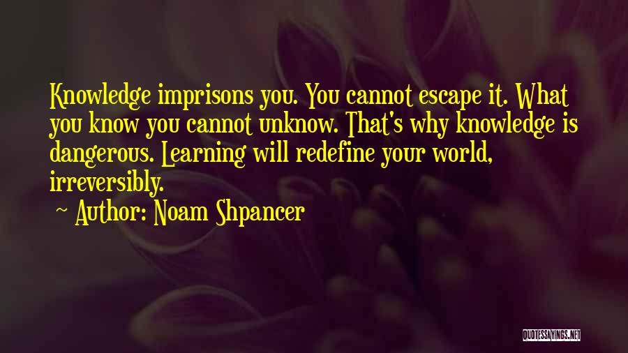 Noam Shpancer Quotes: Knowledge Imprisons You. You Cannot Escape It. What You Know You Cannot Unknow. That's Why Knowledge Is Dangerous. Learning Will