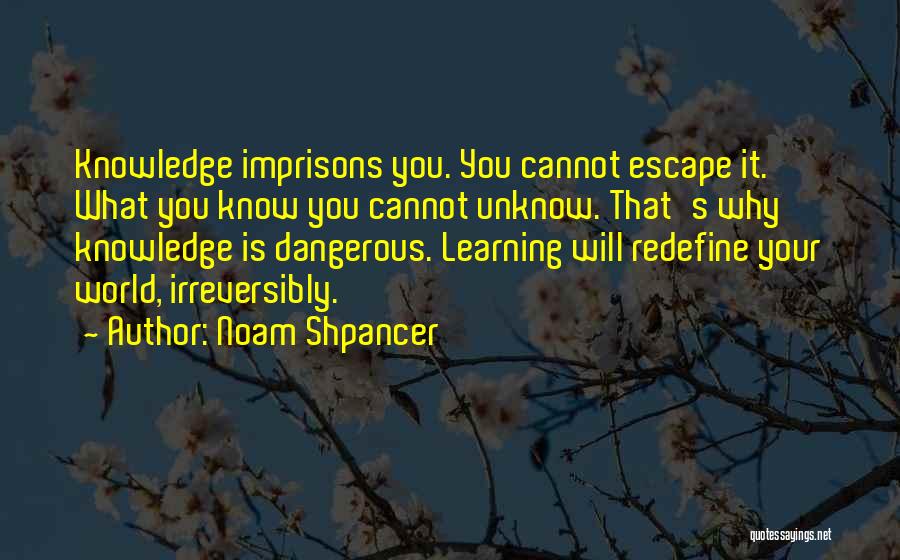 Noam Shpancer Quotes: Knowledge Imprisons You. You Cannot Escape It. What You Know You Cannot Unknow. That's Why Knowledge Is Dangerous. Learning Will