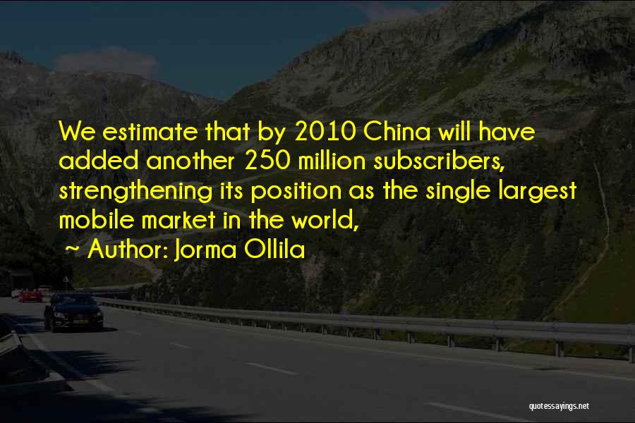 Jorma Ollila Quotes: We Estimate That By 2010 China Will Have Added Another 250 Million Subscribers, Strengthening Its Position As The Single Largest