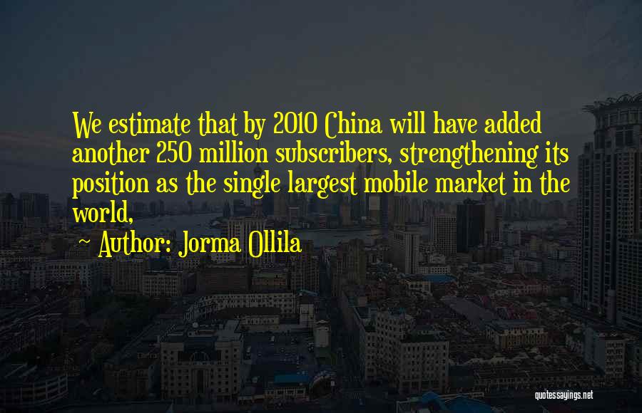 Jorma Ollila Quotes: We Estimate That By 2010 China Will Have Added Another 250 Million Subscribers, Strengthening Its Position As The Single Largest