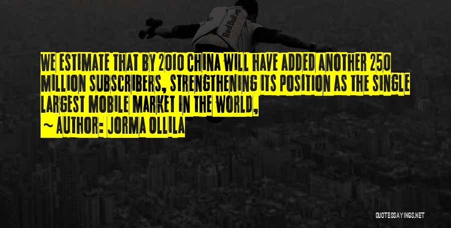 Jorma Ollila Quotes: We Estimate That By 2010 China Will Have Added Another 250 Million Subscribers, Strengthening Its Position As The Single Largest