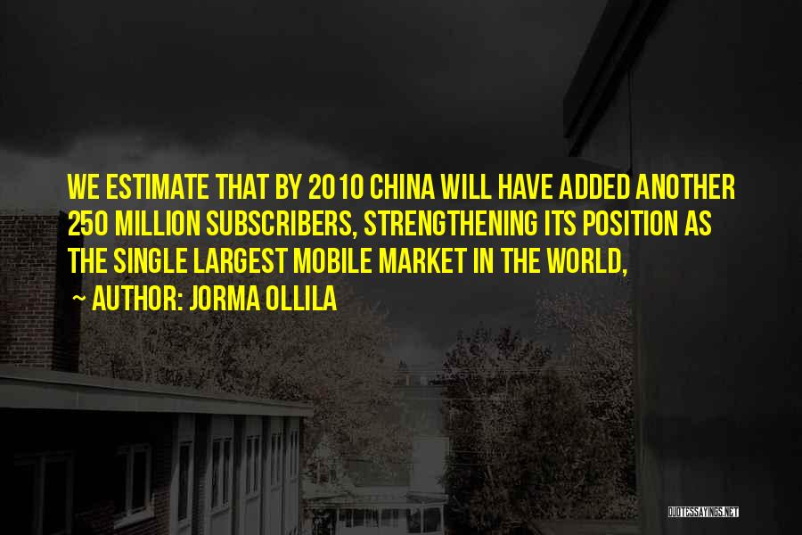 Jorma Ollila Quotes: We Estimate That By 2010 China Will Have Added Another 250 Million Subscribers, Strengthening Its Position As The Single Largest