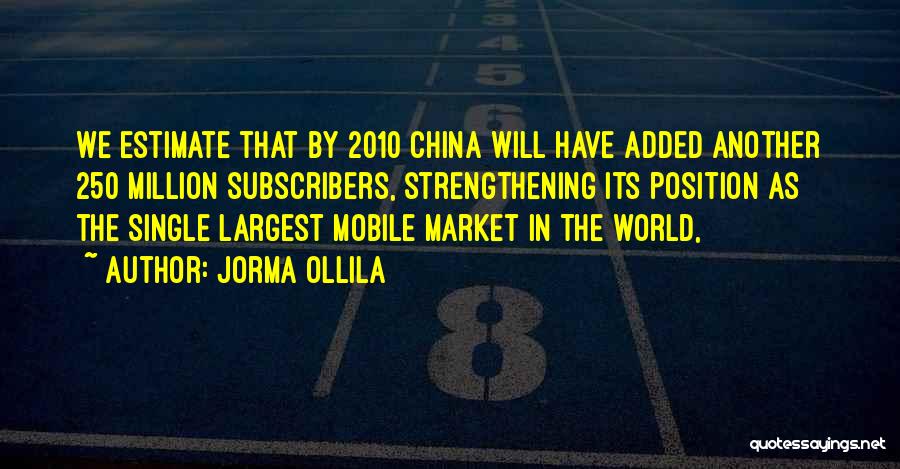 Jorma Ollila Quotes: We Estimate That By 2010 China Will Have Added Another 250 Million Subscribers, Strengthening Its Position As The Single Largest