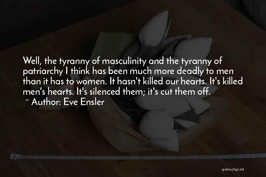 Eve Ensler Quotes: Well, The Tyranny Of Masculinity And The Tyranny Of Patriarchy I Think Has Been Much More Deadly To Men Than
