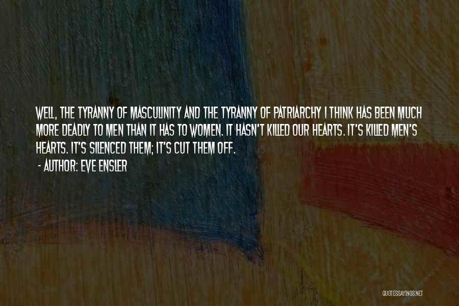 Eve Ensler Quotes: Well, The Tyranny Of Masculinity And The Tyranny Of Patriarchy I Think Has Been Much More Deadly To Men Than